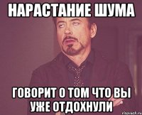 нарастание шума говорит о том что вы уже отдохнули