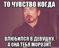 то чувство когда влюбился в девушку, а она тебя морозит