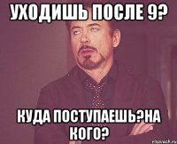 уходишь после 9? куда поступаешь?на кого?