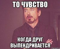 То чувство Когда друг выпендривается