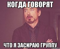 Когда говорят что я засираю группу