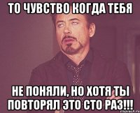 То чувство когда тебя Не поняли, но хотя ты повторял это сто раз!!!