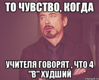 То чувство, когда учителя говорят , что 4 "В" худший