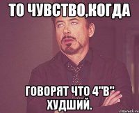 То чувство,когда говорят что 4"в" худший.