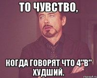 То чувство, когда говорят что 4"в" худший.