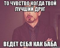 то чувство когда твой лучший друг ведет себя как баба