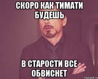Скоро как Тимати будешь В старости все обвиснет