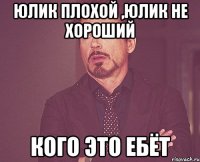 юлик плохой ,юлик не хороший кого это ебёт