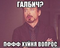 ГАЛБИЧ? ПФФФ ХУЙНЯ ВОПРОС