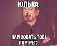 Юлька, нарісовать тобі портрет?