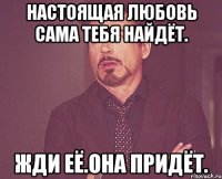 Настоящая любовь сама тебя найдёт. Жди её.Она придёт.