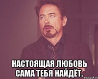  Настоящая любовь сама тебя найдёт.