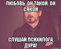 любовь. Он такой. Он сякой Слушай психилога дура!