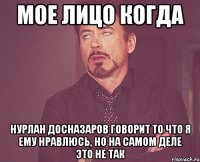 Мое лицо когда Нурлан Досназаров говорит то что я ему нравлюсь, но на самом деле это не так