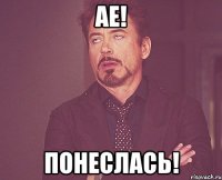 АЕ! ПОНЕСЛАСЬ!