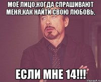 моё лицо,когда спрашивают меня,как найти свою любовь, ЕСЛИ МНЕ 14!!!