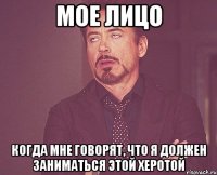 МОЕ ЛИЦО Когда мне говорят, что я должен заниматься этой херотой