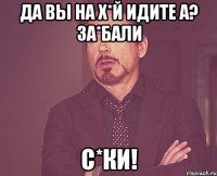 да вы на х*й идите а? за*бали с*ки!