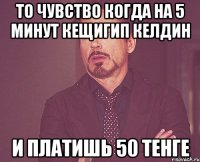 то чувство когда на 5 минут кещигип келдин и платишь 50 тенге