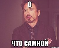 о что самной