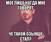 мое лицо когда мне говорят чё такой озынше стал?