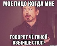 мое лицо когда мне говорят чё такой озынше стал?