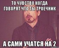 То чувство когда говорят что ты троечник а сами учатся на 2