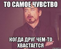 То самое чувство Когда друг чем-то хвастается