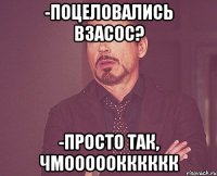 -поцеловались взасос? -просто так, чмооооокккккк