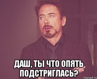  Даш, ты что опять подстриглась?