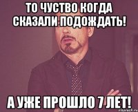 То чуство когда сказали подождать! А уже прошло 7 лет!