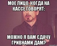 Мое лицо, когда на кассе говорят: Можно я вам сдачу гривнами дам?