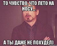 то чувство, что лето на носу... а ты даже не похудел)