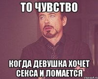 то чувство когда девушка хочет секса и ломается