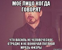 Мое лицо когда говорят Что василь не человеческое отродие и не вонючая поганая мразь Физры