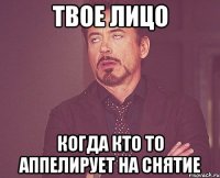 Твое лицо Когда кто то аппелирует на снятие