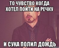 То чувство когда хотел пойти на речку И сука полил дождь