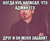 Когда нуб написал, что админ его друг и он меня забанит