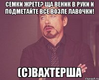 Семки жрете? Ща веник в руки и подметайте все возле лавочки! (с)вахтерша