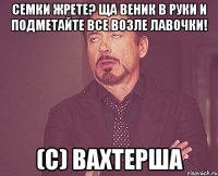 Семки жрете? Ща веник в руки и подметайте все возле лавочки! (с) вахтерша