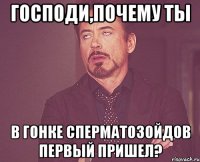 господи,почему ты в гонке сперматозойдов первый пришел?