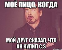 Моё лицо, когда мой друг сказал, что он купил C.s