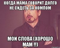 Когда мама говорит долго не сидеть за компом Мои слова (хорошо мам !!)