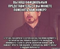 Вы наш официальный представитель? А вы можете поменять нам номер? А тут все так дорого? А в отеле всегда так плохо кормят? А где фрукты? Вы только и делаете что экскурсии впихиваете! А если я у других экскурсии куплю, там не обманут, просто там дешевле. А сколько вы живете здесь? А сколько получаете?