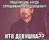 Лицо Антона, Когда спрашивают, кто девушка?? кто девушка??