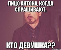 Лицо Антона, Когда спрашивают, кто девушка??