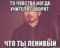 То чувство,когда учителя говорят, что ты ленивый