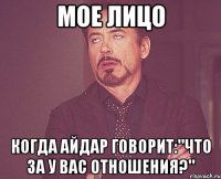 Мое лицо Когда Айдар говорит:"что за у вас отношения?"