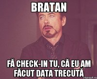 Bratan Fă check-in tu, că eu am făcut data trecută