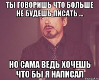 ты говоришь что больше не будешь писать ... но сама ведь хочешь что бы я написал